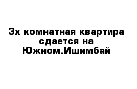 3х комнатная квартира сдается на Южном.Ишимбай